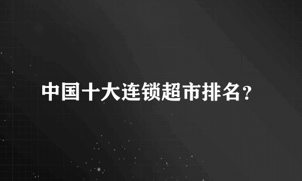 中国十大连锁超市排名？