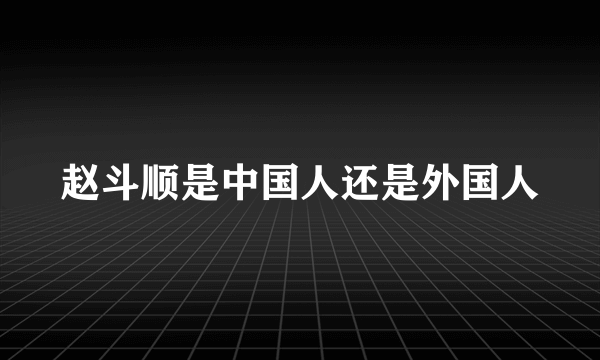 赵斗顺是中国人还是外国人