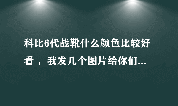 科比6代战靴什么颜色比较好看 ，我发几个图片给你们，帮我解决！