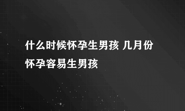 什么时候怀孕生男孩 几月份怀孕容易生男孩