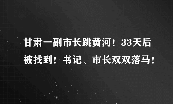 甘肃一副市长跳黄河！33天后被找到！书记、市长双双落马！