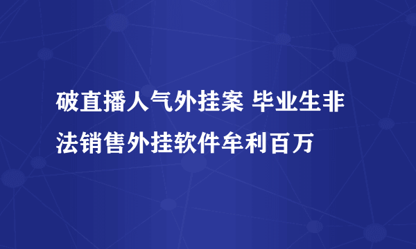 破直播人气外挂案 毕业生非法销售外挂软件牟利百万