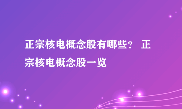 正宗核电概念股有哪些？ 正宗核电概念股一览