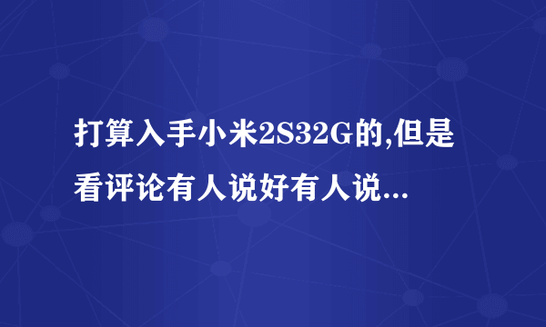 打算入手小米2S32G的,但是看评论有人说好有人说不好,大家给点意见啊?这个机子到底咋样呢