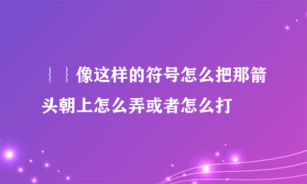 ｛｝像这样的符号怎么把那箭头朝上怎么弄或者怎么打