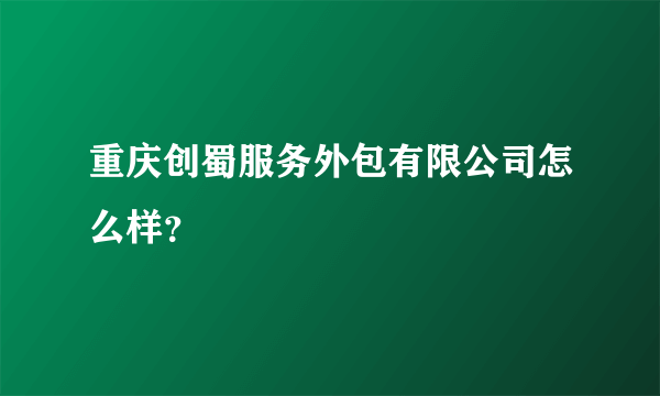 重庆创蜀服务外包有限公司怎么样？