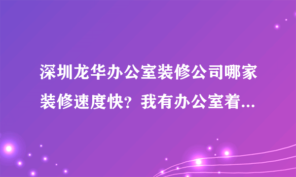 深圳龙华办公室装修公司哪家装修速度快？我有办公室着急装修？