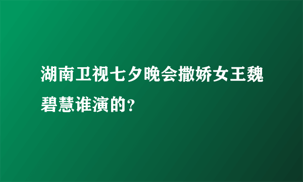 湖南卫视七夕晚会撒娇女王魏碧慧谁演的？