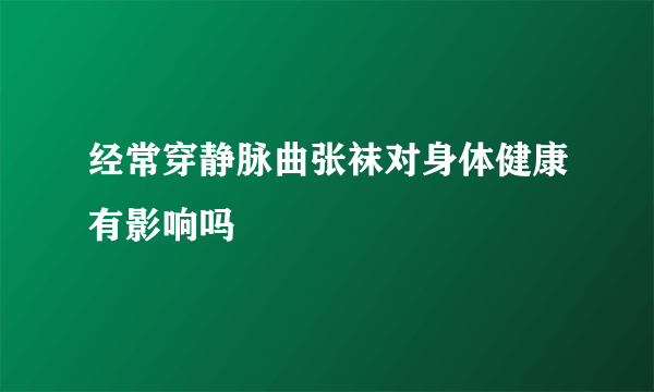 经常穿静脉曲张袜对身体健康有影响吗