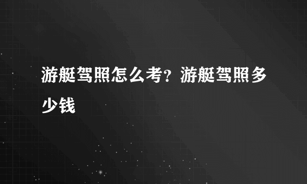 游艇驾照怎么考？游艇驾照多少钱