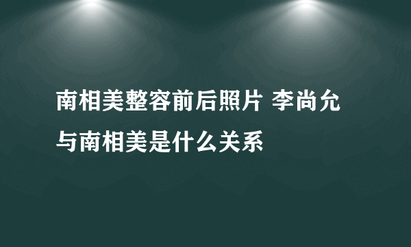 南相美整容前后照片 李尚允与南相美是什么关系