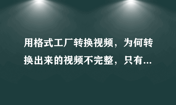 用格式工厂转换视频，为何转换出来的视频不完整，只有8分多钟？