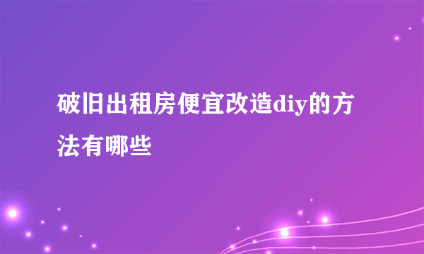 破旧出租房便宜改造diy的方法有哪些