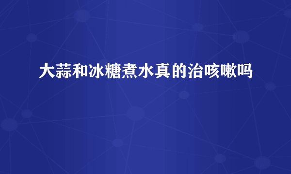 大蒜和冰糖煮水真的治咳嗽吗