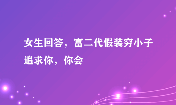 女生回答，富二代假装穷小子追求你，你会