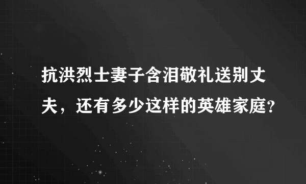 抗洪烈士妻子含泪敬礼送别丈夫，还有多少这样的英雄家庭？