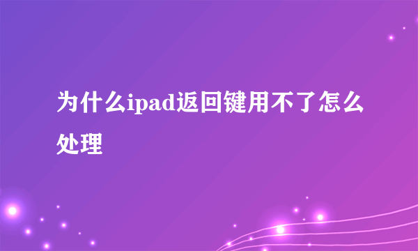 为什么ipad返回键用不了怎么处理