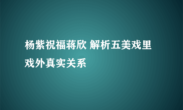 杨紫祝福蒋欣 解析五美戏里戏外真实关系