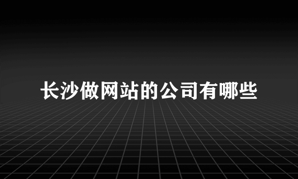 长沙做网站的公司有哪些