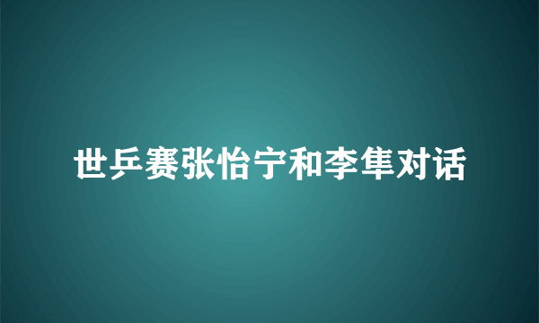 世乒赛张怡宁和李隼对话