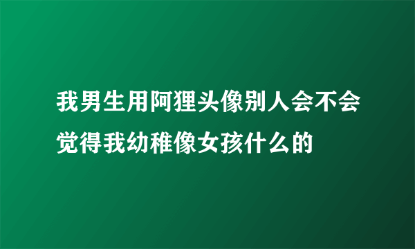 我男生用阿狸头像别人会不会觉得我幼稚像女孩什么的