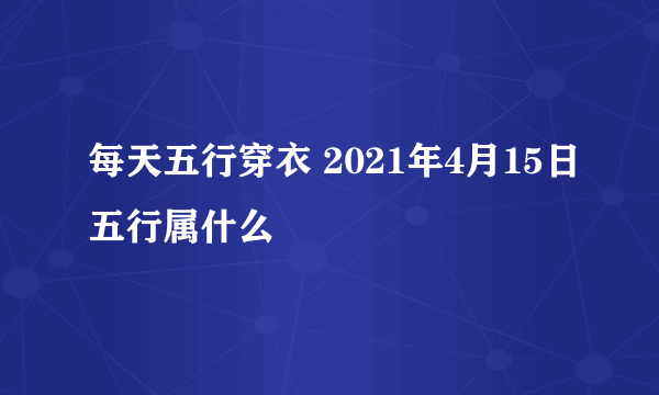 每天五行穿衣 2021年4月15日五行属什么