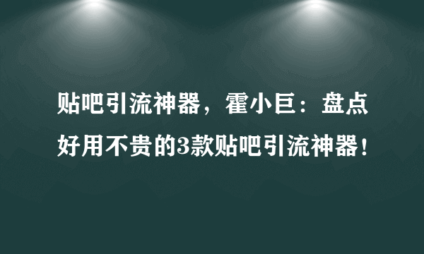 贴吧引流神器，霍小巨：盘点好用不贵的3款贴吧引流神器！