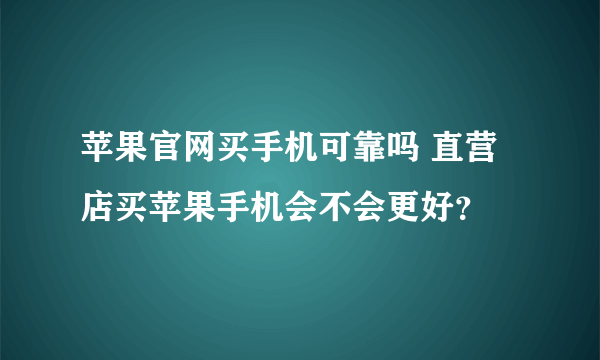 苹果官网买手机可靠吗 直营店买苹果手机会不会更好？