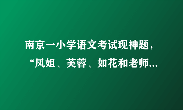 南京一小学语文考试现神题，“凤姐、芙蓉、如花和老师谁最美？”，你怎么看？