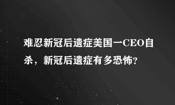 难忍新冠后遗症美国一CEO自杀，新冠后遗症有多恐怖？