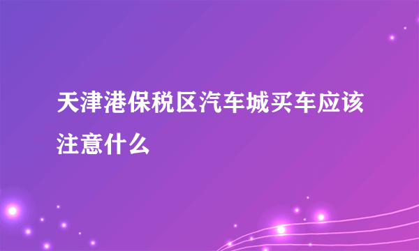 天津港保税区汽车城买车应该注意什么