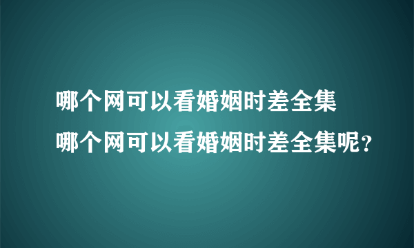 哪个网可以看婚姻时差全集 哪个网可以看婚姻时差全集呢？