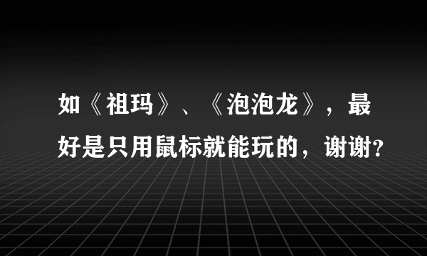 如《祖玛》、《泡泡龙》，最好是只用鼠标就能玩的，谢谢？