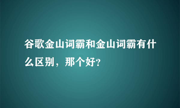 谷歌金山词霸和金山词霸有什么区别，那个好？