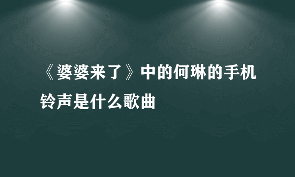 《婆婆来了》中的何琳的手机铃声是什么歌曲