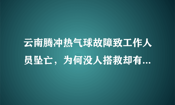 云南腾冲热气球故障致工作人员坠亡，为何没人搭救却有人拍视频？