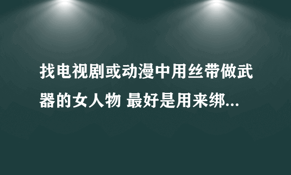 找电视剧或动漫中用丝带做武器的女人物 最好是用来绑人的那种