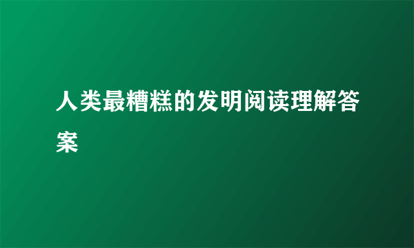 人类最糟糕的发明阅读理解答案