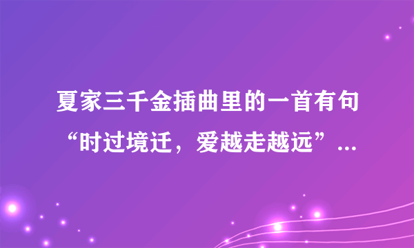 夏家三千金插曲里的一首有句“时过境迁，爱越走越远”的是什么歌？