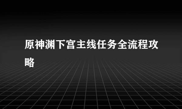 原神渊下宫主线任务全流程攻略