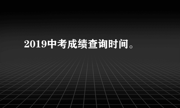 2019中考成绩查询时间。