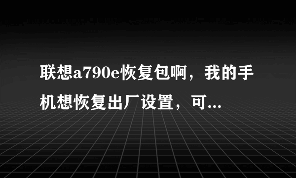 联想a790e恢复包啊，我的手机想恢复出厂设置，可是一点那个就说文件丢失 你怎么解决 的