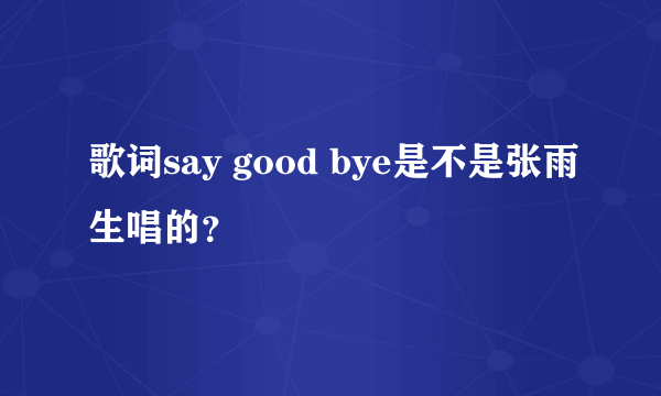 歌词say good bye是不是张雨生唱的？