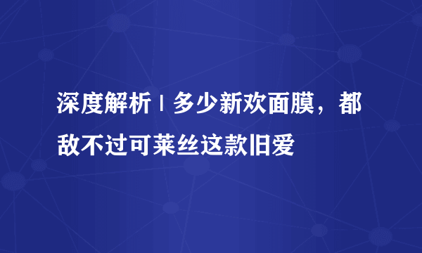 深度解析 | 多少新欢面膜，都敌不过可莱丝这款旧爱