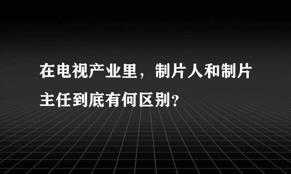 在电视产业里，制片人和制片主任到底有何区别？