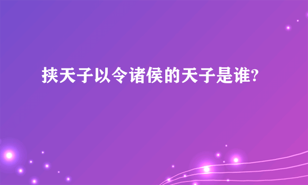 挟天子以令诸侯的天子是谁?