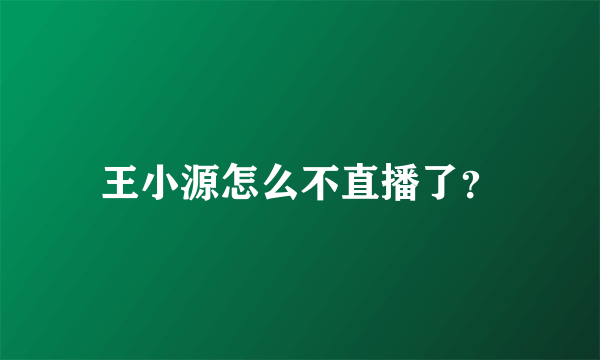 王小源怎么不直播了？