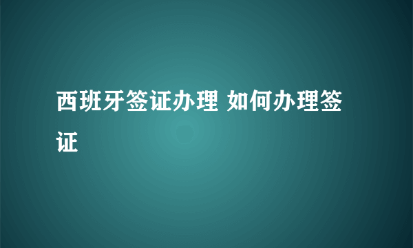 西班牙签证办理 如何办理签证