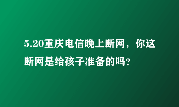 5.20重庆电信晚上断网，你这断网是给孩子准备的吗？