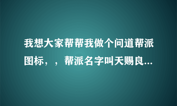 我想大家帮帮我做个问道帮派图标，，帮派名字叫天赐良缘，想要个“赐”字，大家帮帮忙！！